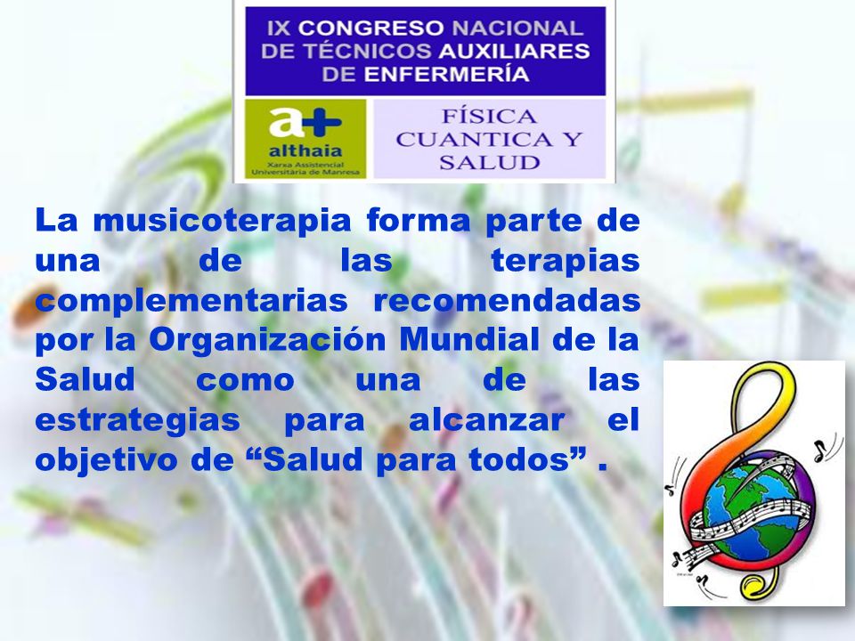 La musicoterapia forma parte de una de las terapias complementarias recomendadas por la Organización Mundial de la Salud como una de las estrategias para alcanzar el objetivo de Salud para todos .