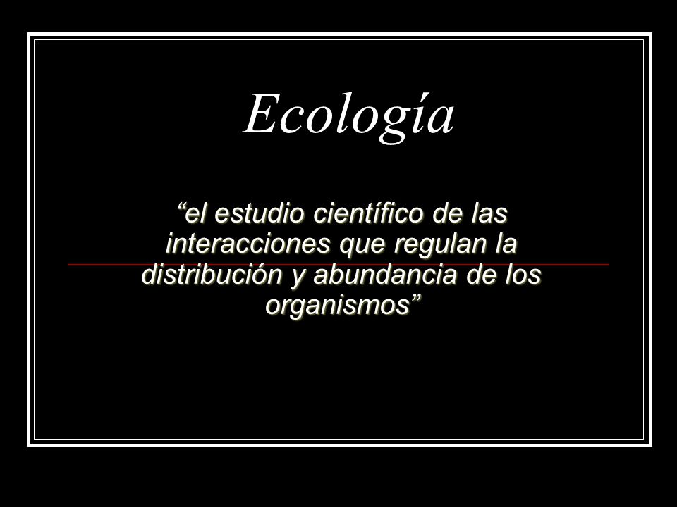 Ecología el estudio científico de las interacciones que regulan la distribución y abundancia de los organismos