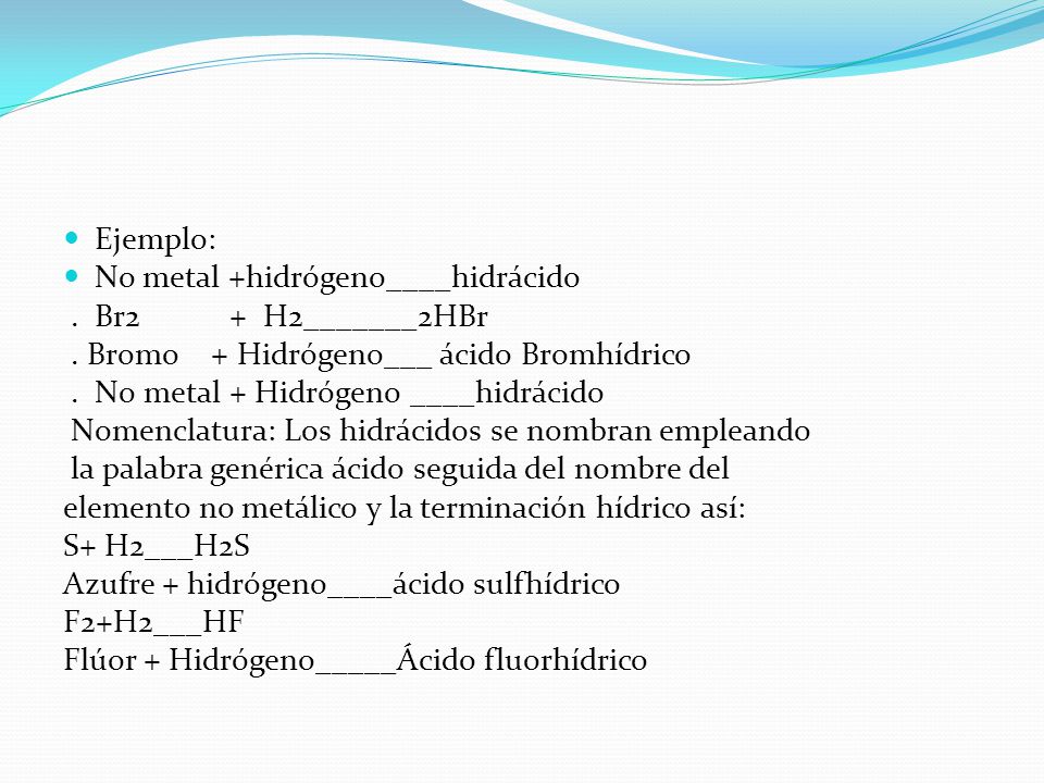 Ejemplo: No metal +hidrógeno____hidrácido. . Br2 + H2_______2HBr. . Bromo + Hidrógeno___ ácido Bromhídrico.
