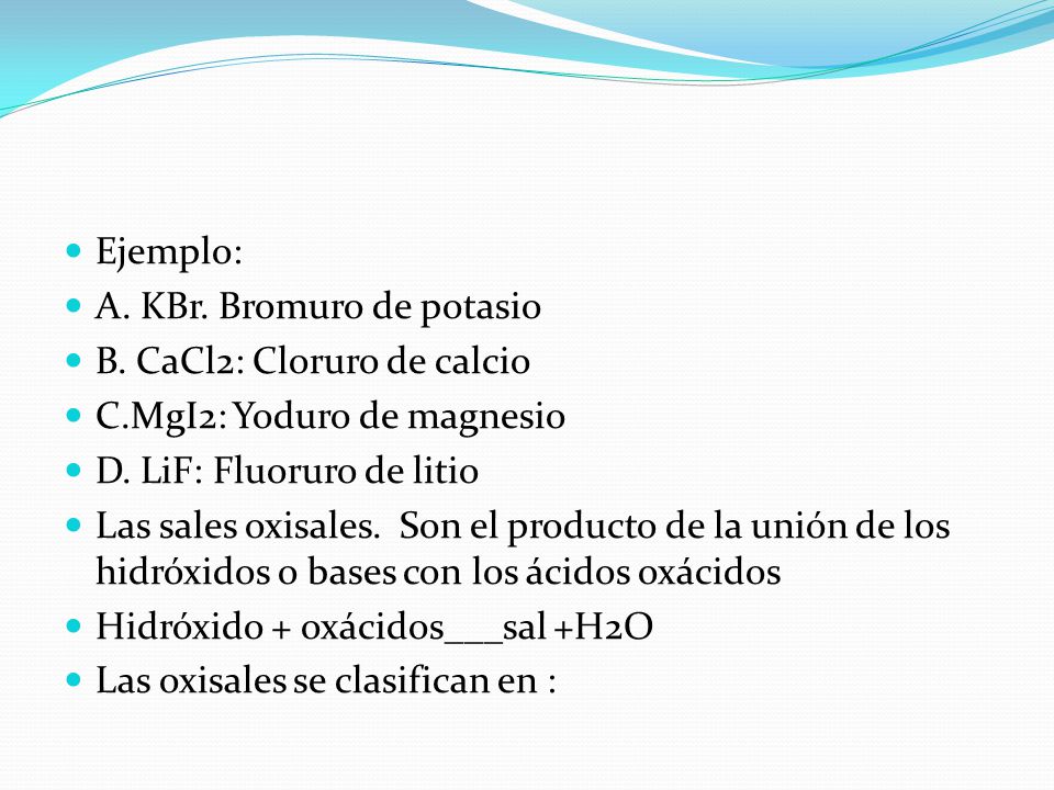 Ejemplo: A. KBr. Bromuro de potasio. B. CaCl2: Cloruro de calcio. C.MgI2: Yoduro de magnesio. D. LiF: Fluoruro de litio.