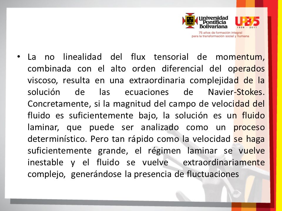 La no linealidad del flux tensorial de momentum, combinada con el alto orden diferencial del operados viscoso, resulta en una extraordinaria complejidad de la solución de las ecuaciones de Navier-Stokes.