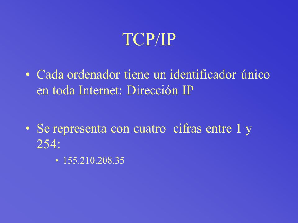 TCP/IP Cada ordenador tiene un identificador único en toda Internet: Dirección IP. Se representa con cuatro cifras entre 1 y 254: