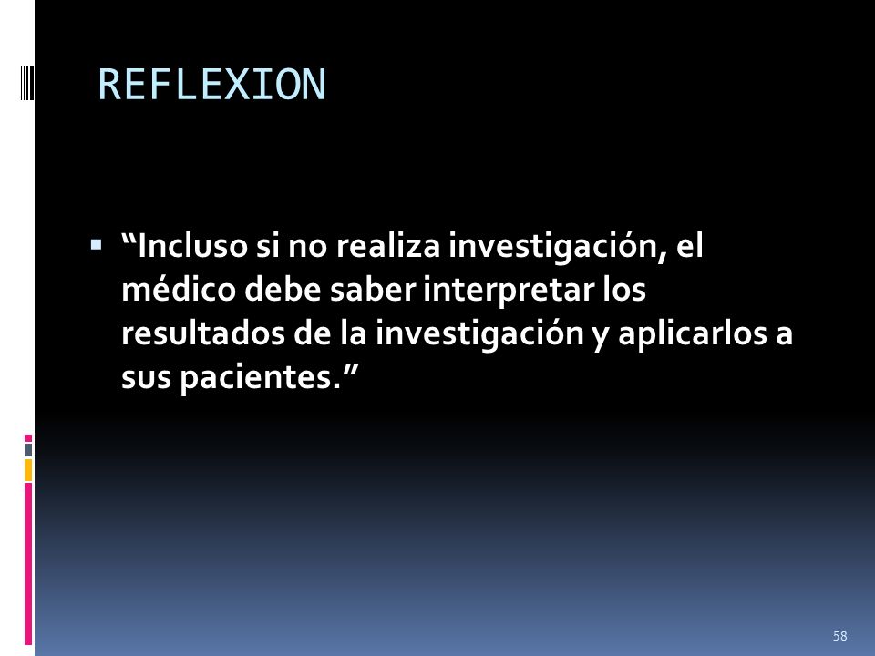 REFLEXION Incluso si no realiza investigación, el médico debe saber interpretar los resultados de la investigación y aplicarlos a sus pacientes.