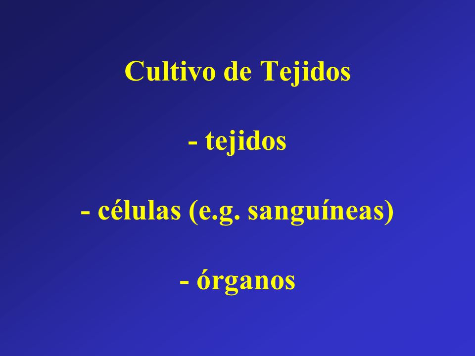 Cultivo de Tejidos - tejidos - células (e.g. sanguíneas) - órganos