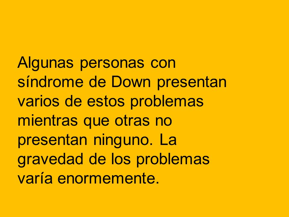 Algunas personas con síndrome de Down presentan varios de estos problemas mientras que otras no presentan ninguno.