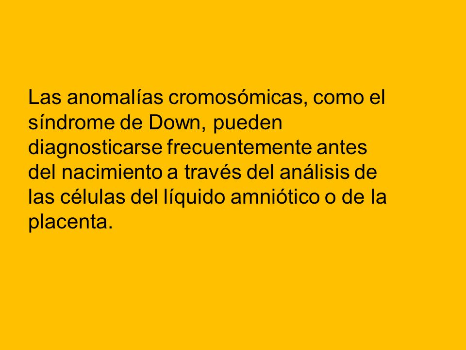 Las anomalías cromosómicas, como el síndrome de Down, pueden diagnosticarse frecuentemente antes del nacimiento a través del análisis de las células del líquido amniótico o de la placenta.