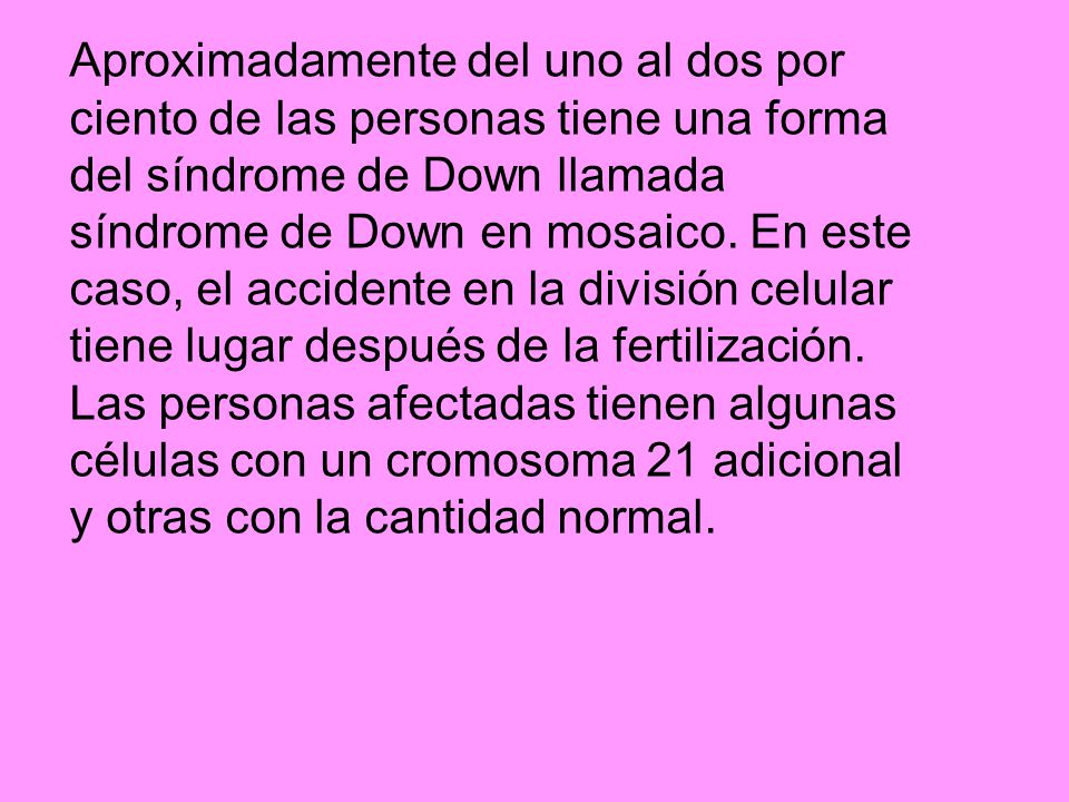 Aproximadamente del uno al dos por ciento de las personas tiene una forma del síndrome de Down llamada síndrome de Down en mosaico.