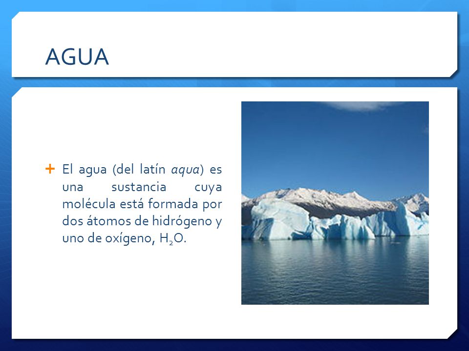 AGUA El agua (del latín aqua) es una sustancia cuya molécula está formada por dos átomos de hidrógeno y uno de oxígeno, H2O.