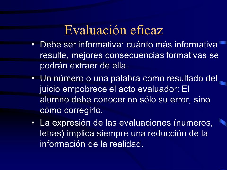 Evaluación eficaz Debe ser informativa: cuánto más informativa resulte, mejores consecuencias formativas se podrán extraer de ella.