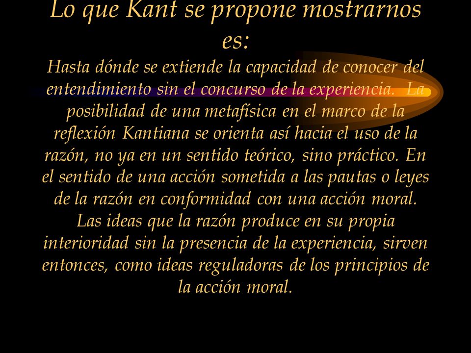 Lo que Kant se propone mostrarnos es: Hasta dónde se extiende la capacidad de conocer del entendimiento sin el concurso de la experiencia.