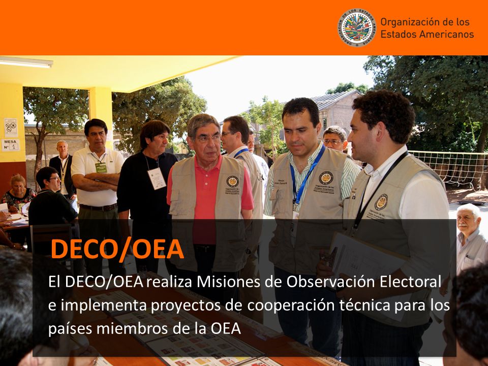 DECO/OEA El DECO/OEA realiza Misiones de Observación Electoral e implementa proyectos de cooperación técnica para los países miembros de la OEA.