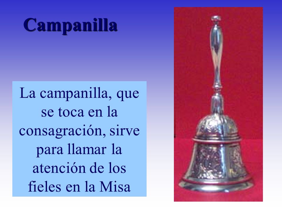 Campanilla La campanilla, que se toca en la consagración, sirve para llamar la atención de los fieles en la Misa.