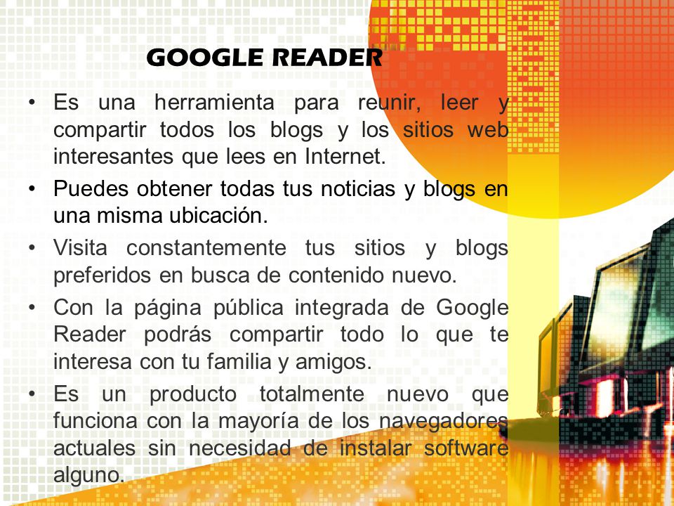 GOOGLE READER Es una herramienta para reunir, leer y compartir todos los blogs y los sitios web interesantes que lees en Internet.