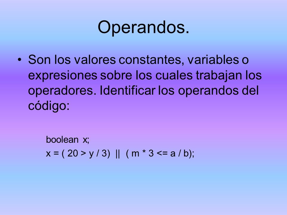 Operandos. Son los valores constantes, variables o expresiones sobre los cuales trabajan los operadores. Identificar los operandos del código: