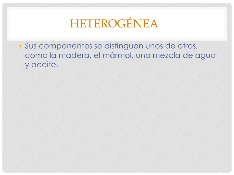 Heterogénea Sus componentes se distinguen unos de otros, como la madera, el mármol, una mezcla de agua y aceite.