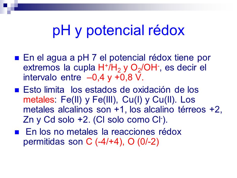pH y potencial rédox En el agua a pH 7 el potencial rédox tiene por extremos la cupla H+/H2 y O2/OH-, es decir el intervalo entre –0,4 y +0,8 V.