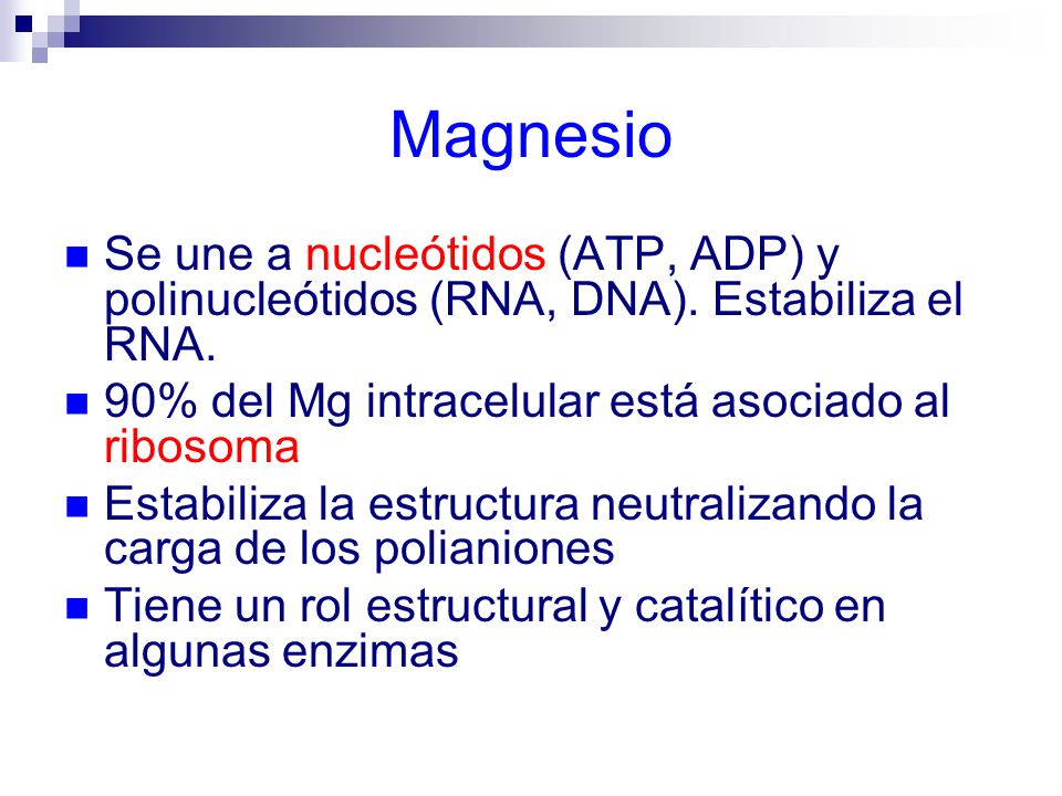 Magnesio Se une a nucleótidos (ATP, ADP) y polinucleótidos (RNA, DNA). Estabiliza el RNA. 90% del Mg intracelular está asociado al ribosoma.