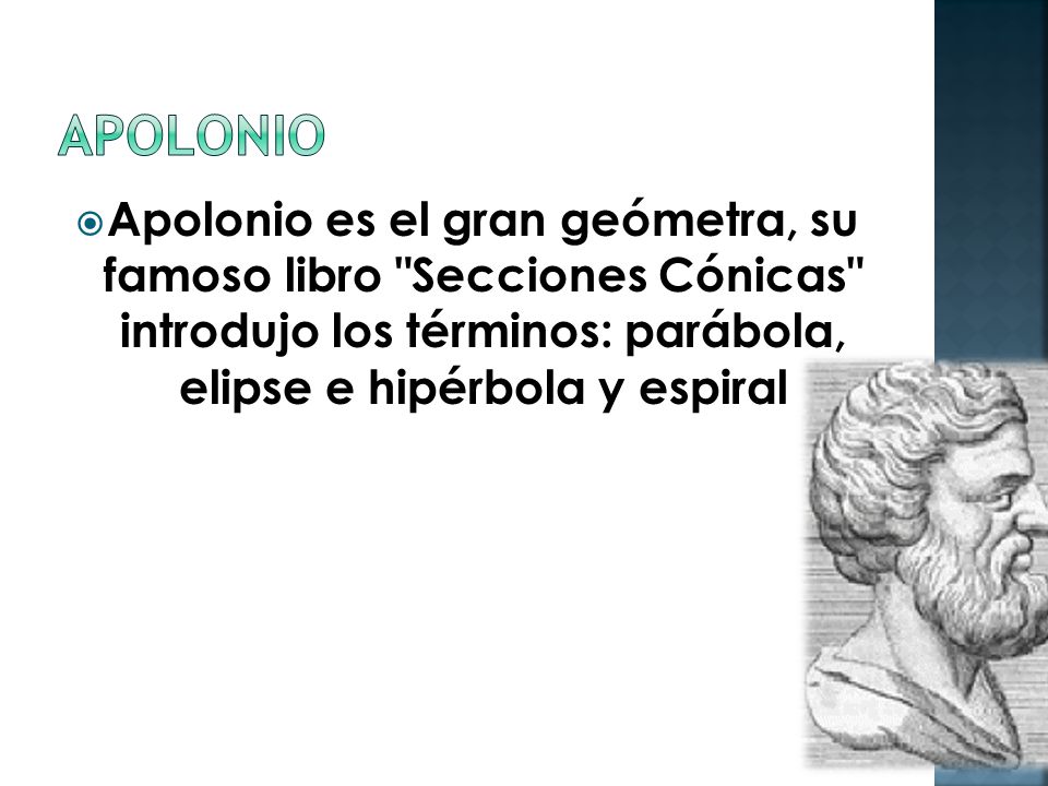 Apolonio Apolonio es el gran geómetra, su famoso libro Secciones Cónicas introdujo los términos: parábola, elipse e hipérbola y espiral.