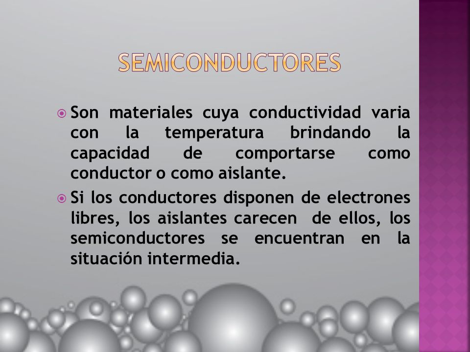 SEMICONDUCTORES Son materiales cuya conductividad varia con la temperatura brindando la capacidad de comportarse como conductor o como aislante.