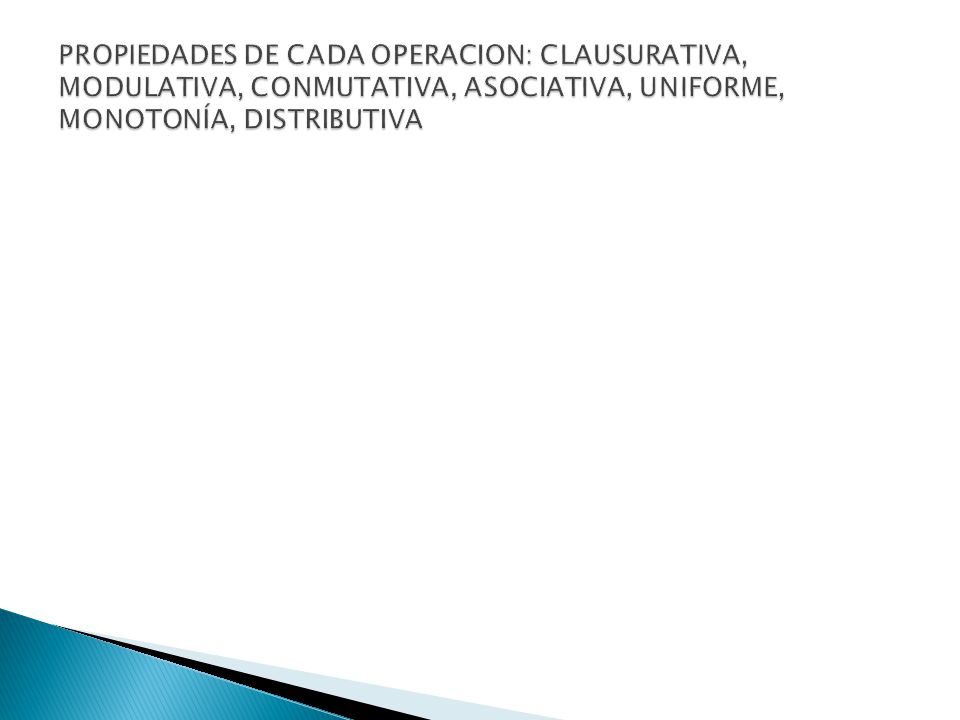 PROPIEDADES DE CADA OPERACION: CLAUSURATIVA, MODULATIVA, CONMUTATIVA, ASOCIATIVA, UNIFORME, MONOTONÍA, DISTRIBUTIVA
