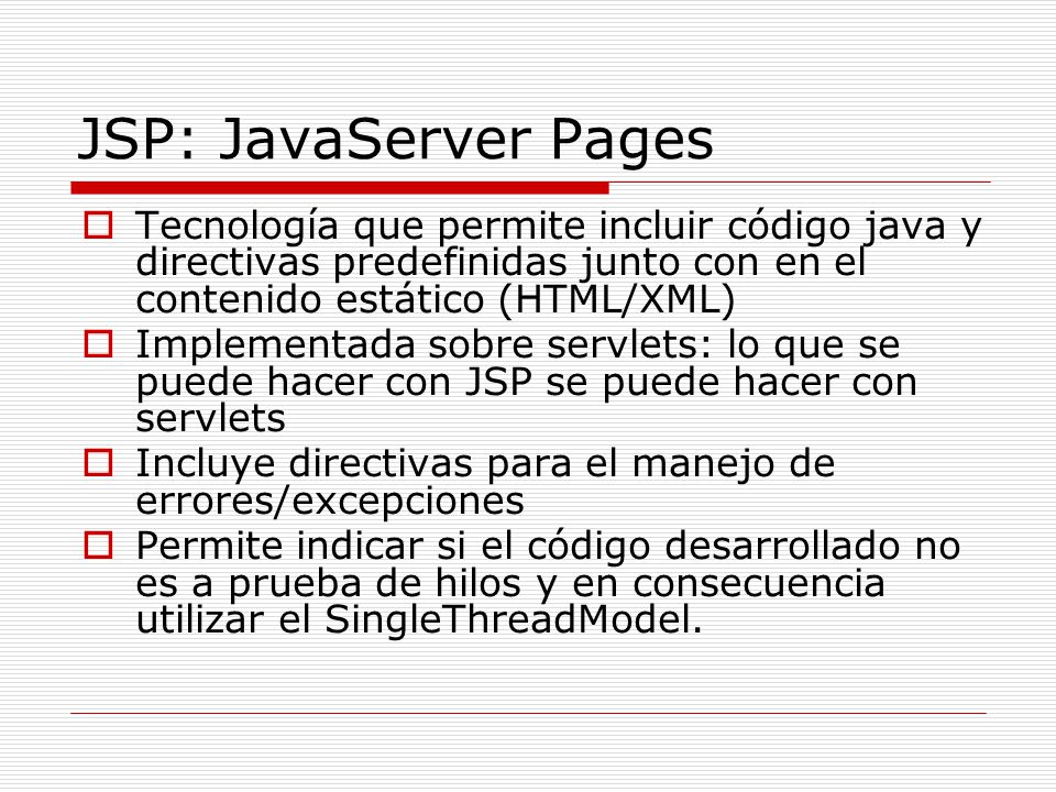 JSP: JavaServer Pages Tecnología que permite incluir código java y directivas predefinidas junto con en el contenido estático (HTML/XML)