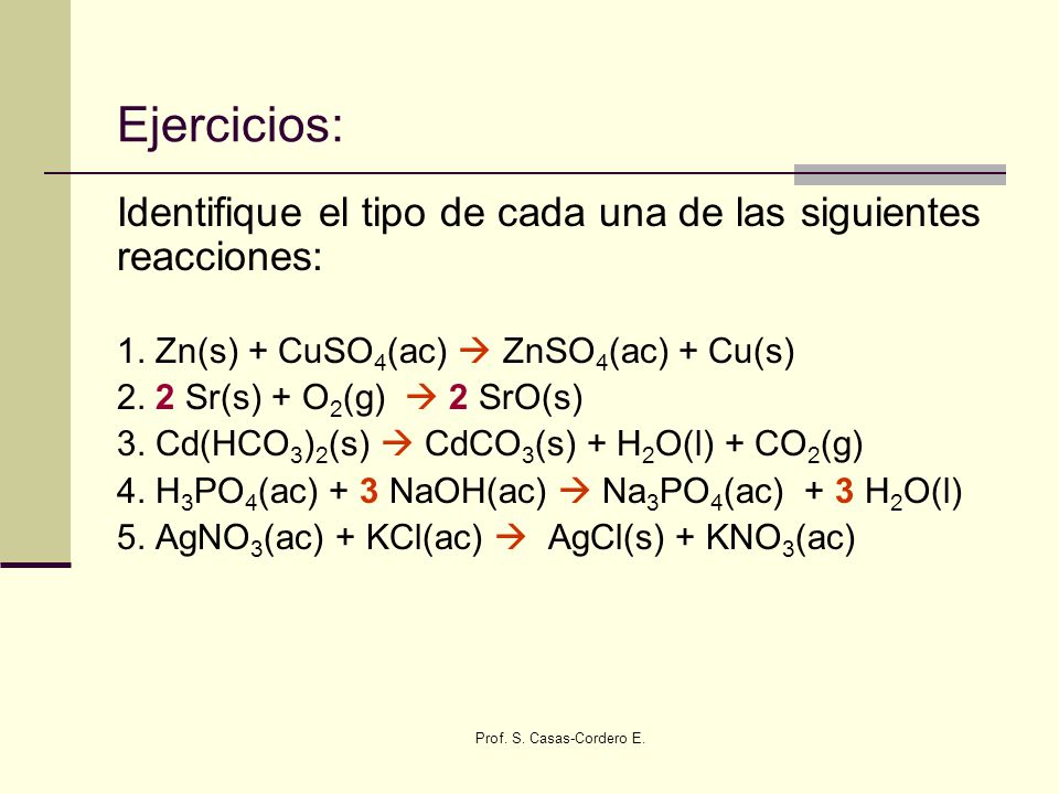 Ejercicios: Identifique el tipo de cada una de las siguientes reacciones: 1. Zn(s) + CuSO4(ac)  ZnSO4(ac) + Cu(s)