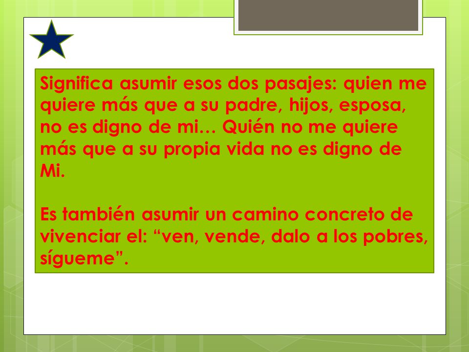 Significa asumir esos dos pasajes: quien me quiere más que a su padre, hijos, esposa, no es digno de mi… Quién no me quiere más que a su propia vida no es digno de Mi.