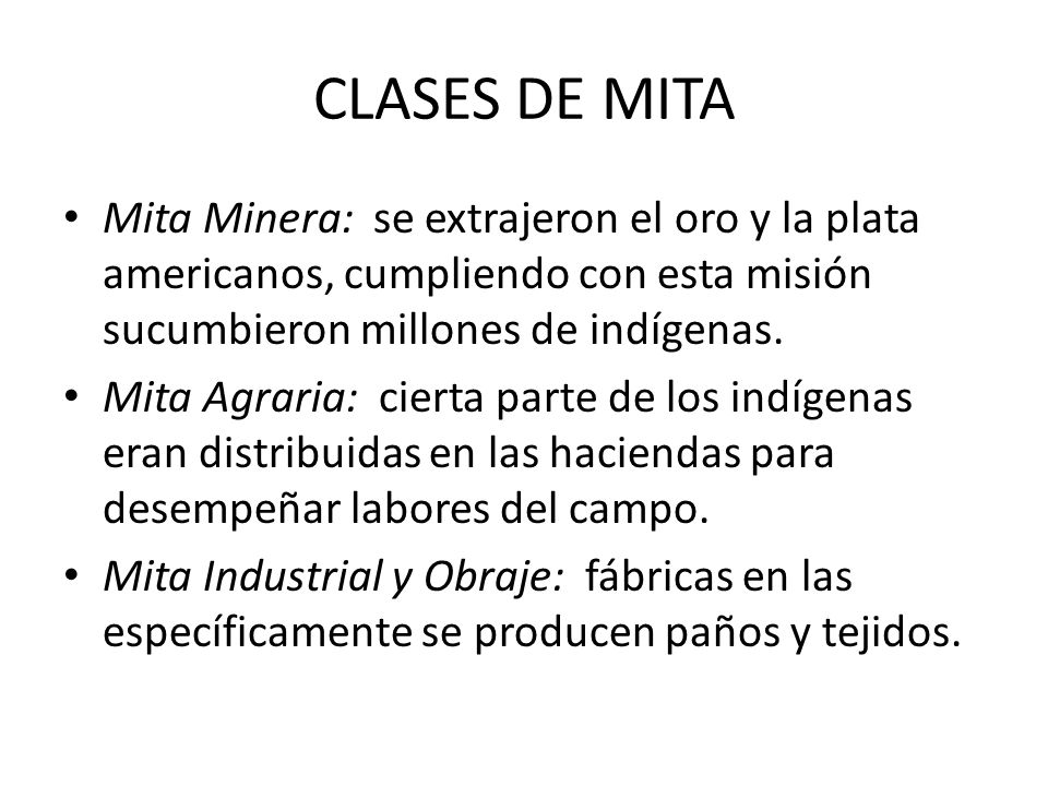 CLASES DE MITA Mita Minera: se extrajeron el oro y la plata americanos, cumpliendo con esta misión sucumbieron millones de indígenas.