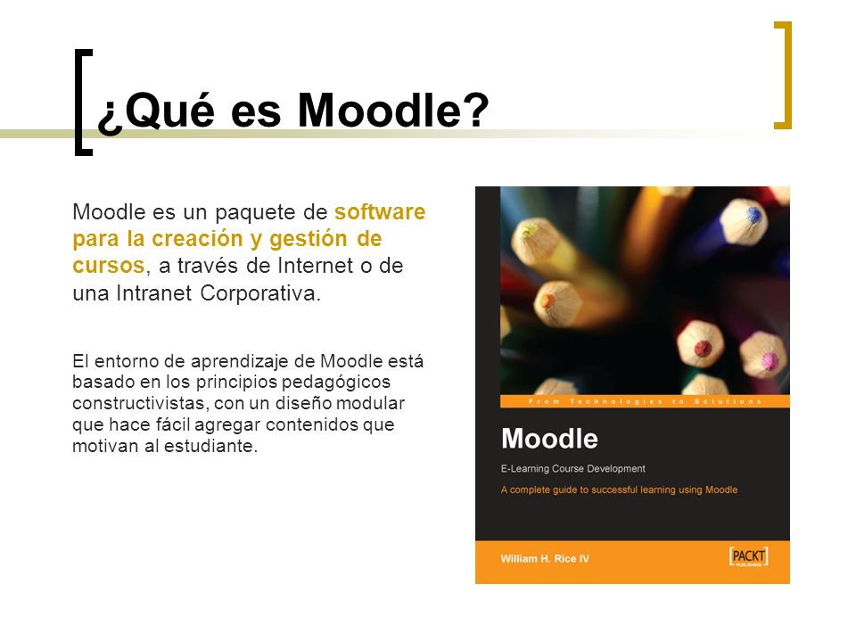 ¿Qué es Moodle Moodle es un paquete de software para la creación y gestión de cursos, a través de Internet o de una Intranet Corporativa.