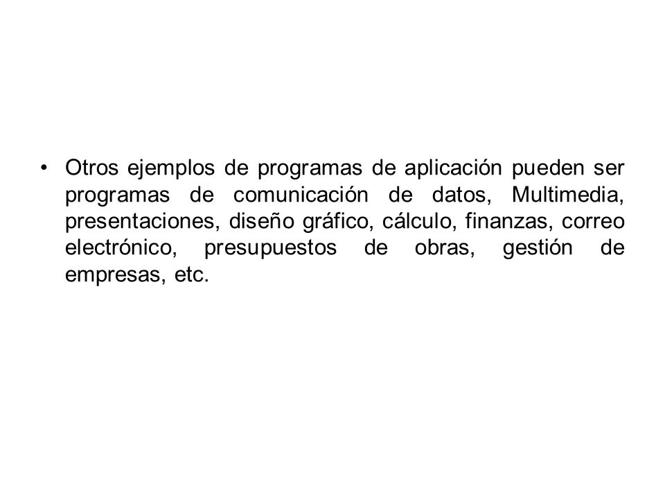 Otros ejemplos de programas de aplicación pueden ser programas de comunicación de datos, Multimedia, presentaciones, diseño gráfico, cálculo, finanzas, correo electrónico, presupuestos de obras, gestión de empresas, etc.