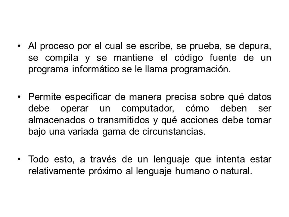 Al proceso por el cual se escribe, se prueba, se depura, se compila y se mantiene el código fuente de un programa informático se le llama programación.