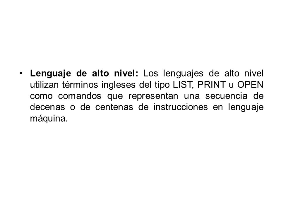 Lenguaje de alto nivel: Los lenguajes de alto nivel utilizan términos ingleses del tipo LIST, PRINT u OPEN como comandos que representan una secuencia de decenas o de centenas de instrucciones en lenguaje máquina.