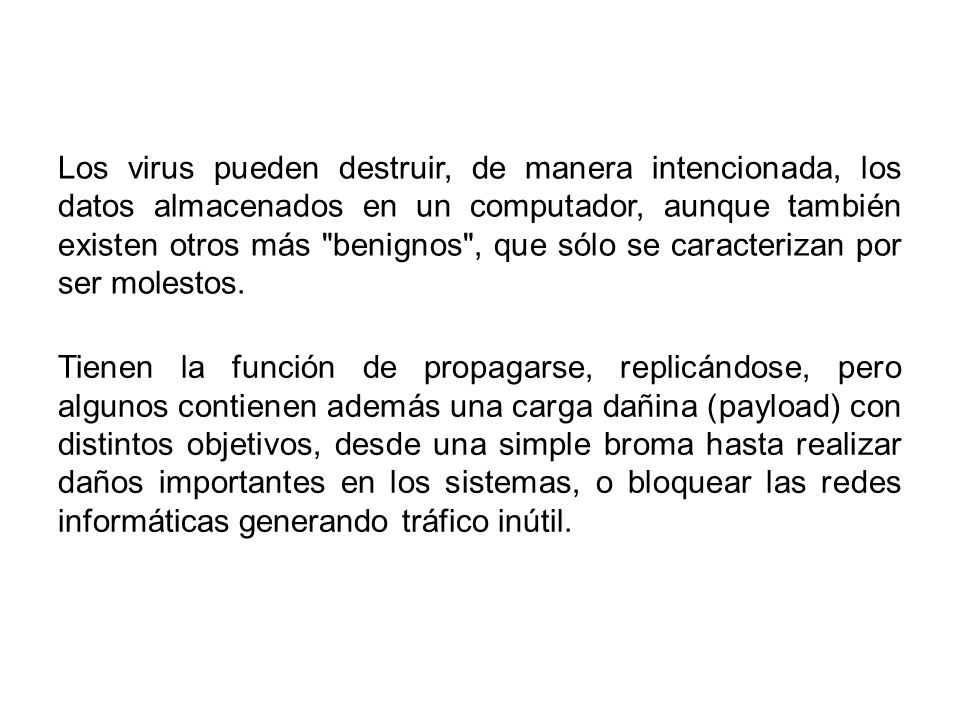 Los virus pueden destruir, de manera intencionada, los datos almacenados en un computador, aunque también existen otros más benignos , que sólo se caracterizan por ser molestos.