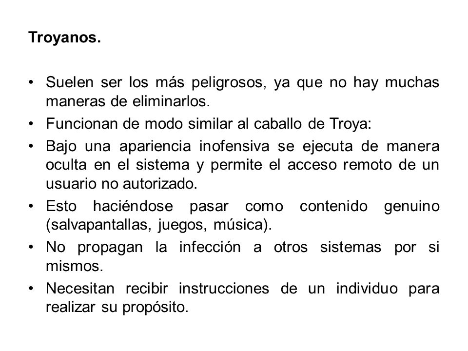 Troyanos. Suelen ser los más peligrosos, ya que no hay muchas maneras de eliminarlos. Funcionan de modo similar al caballo de Troya: