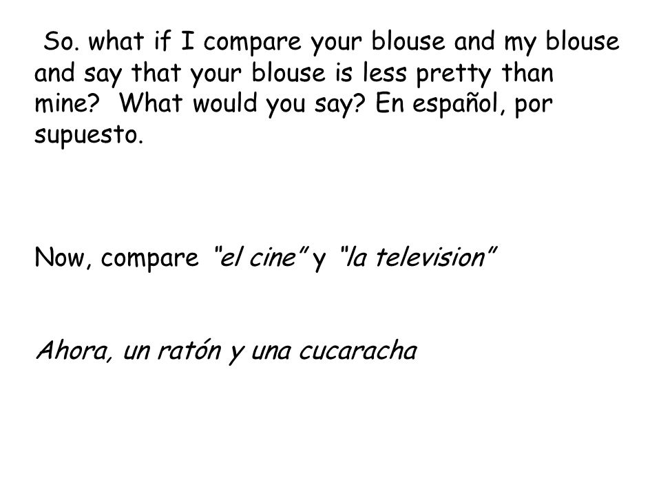 So. what if I compare your blouse and my blouse and say that your blouse is less pretty than mine What would you say En español, por supuesto.