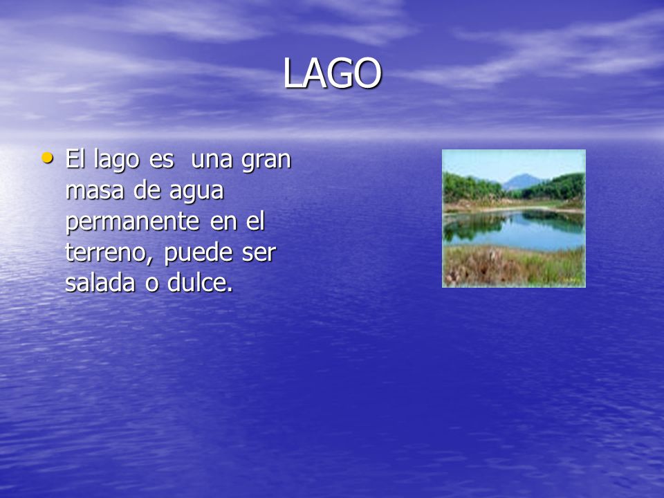 LAGO El lago es una gran masa de agua permanente en el terreno, puede ser salada o dulce.