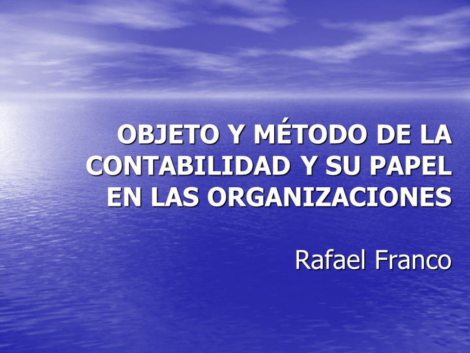 OBJETO Y MÉTODO DE LA CONTABILIDAD Y SU PAPEL EN LAS ORGANIZACIONES Rafael Franco