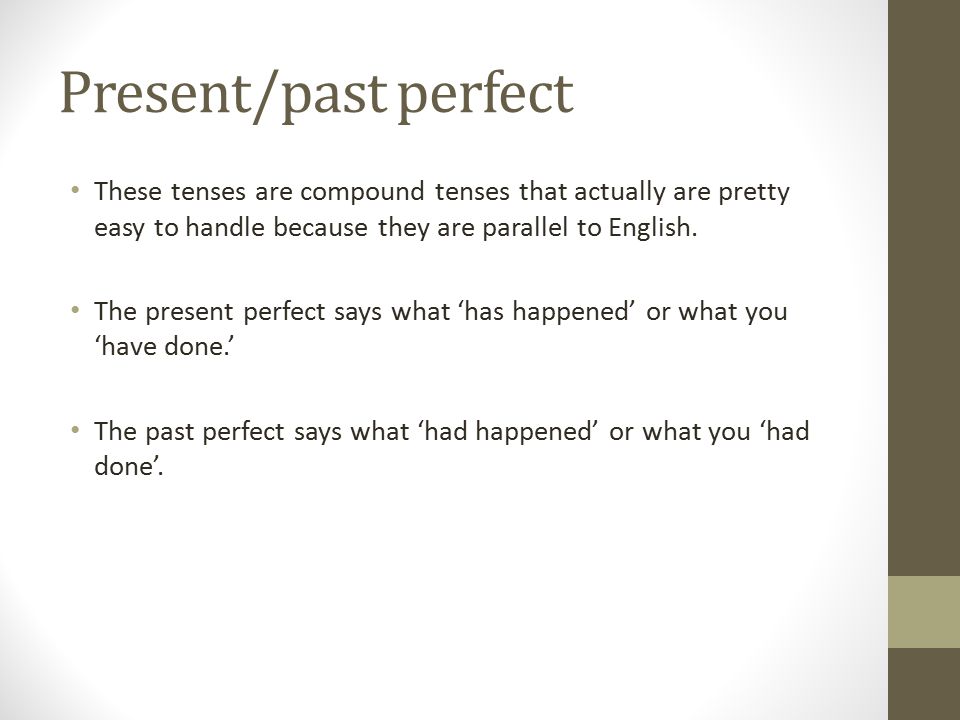 Present/past perfect These tenses are compound tenses that actually are pretty easy to handle because they are parallel to English.