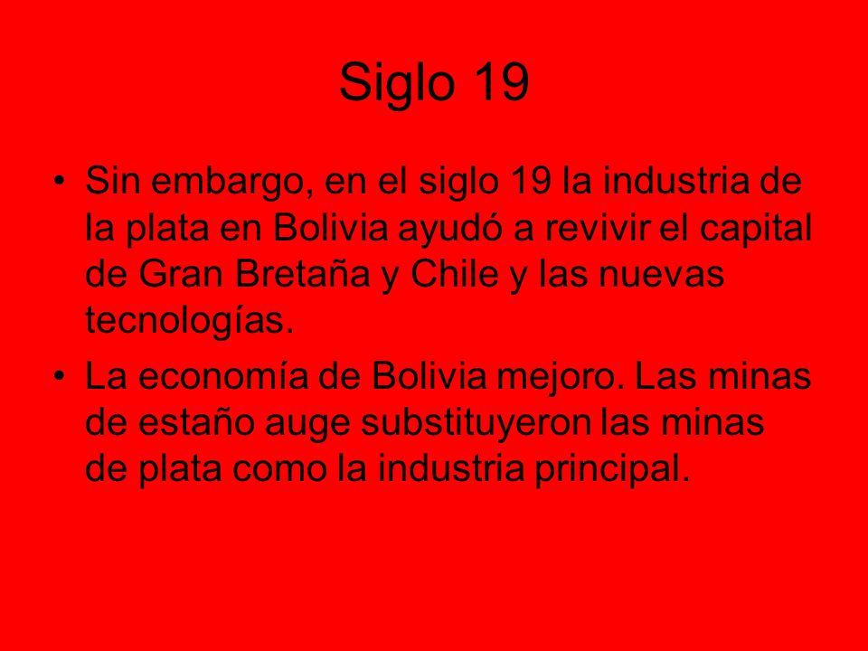 Siglo 19 Sin embargo, en el siglo 19 la industria de la plata en Bolivia ayudó a revivir el capital de Gran Bretaña y Chile y las nuevas tecnologías.
