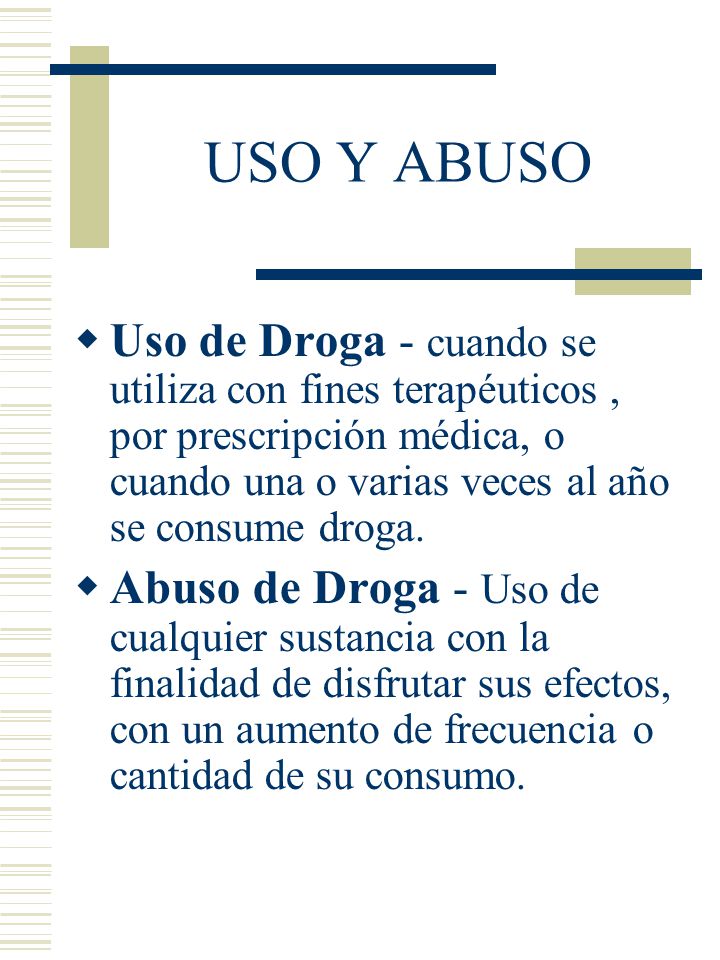 USO Y ABUSO Uso de Droga - cuando se utiliza con fines terapéuticos , por prescripción médica, o cuando una o varias veces al año se consume droga.