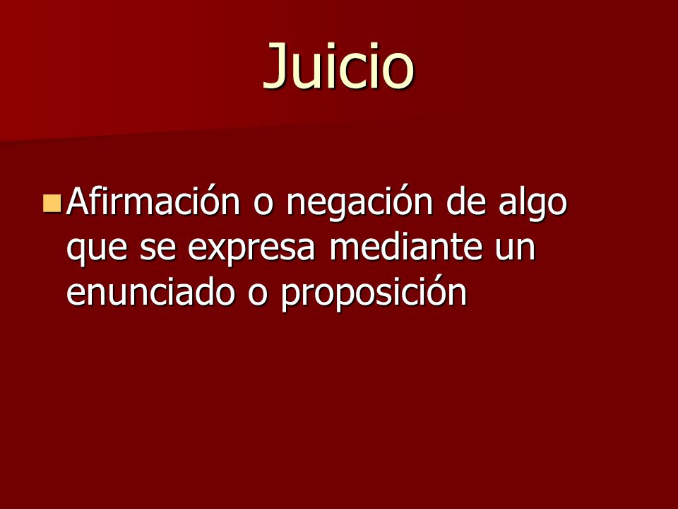 Juicio Afirmación o negación de algo que se expresa mediante un enunciado o proposición