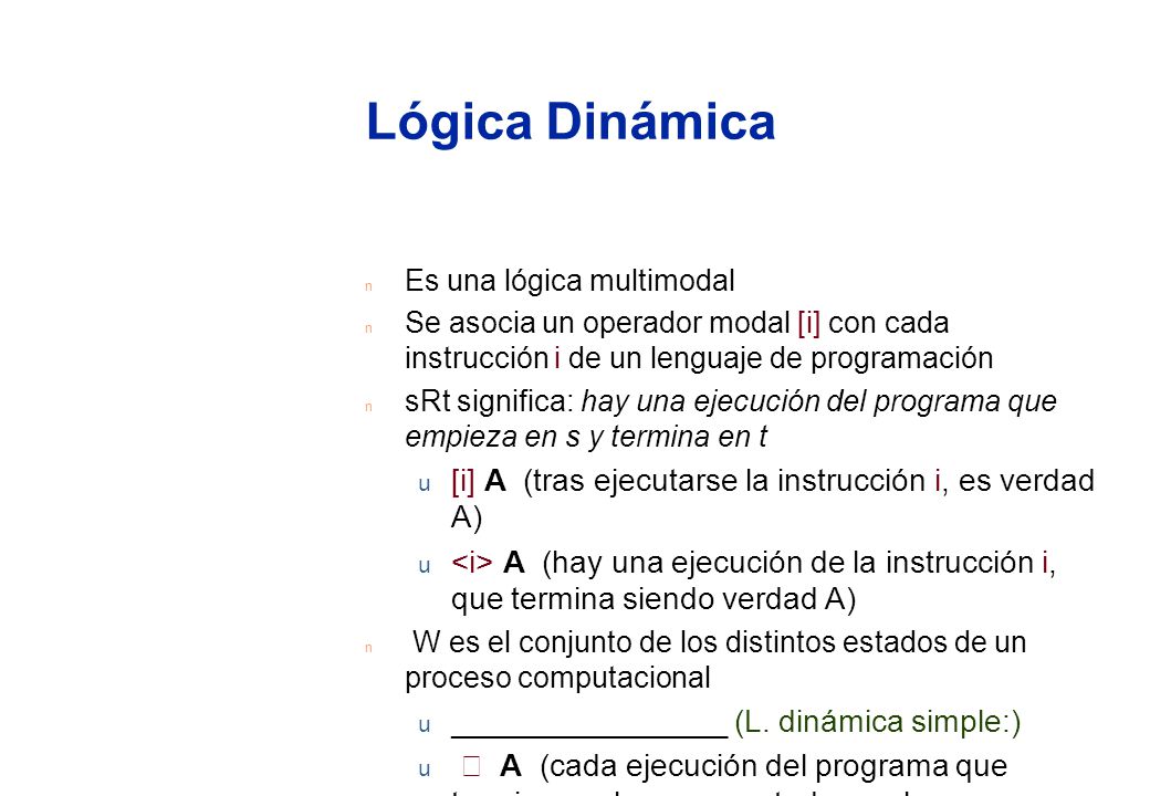 Lógica Dinámica Es una lógica multimodal. Se asocia un operador modal [i] con cada instrucción i de un lenguaje de programación.