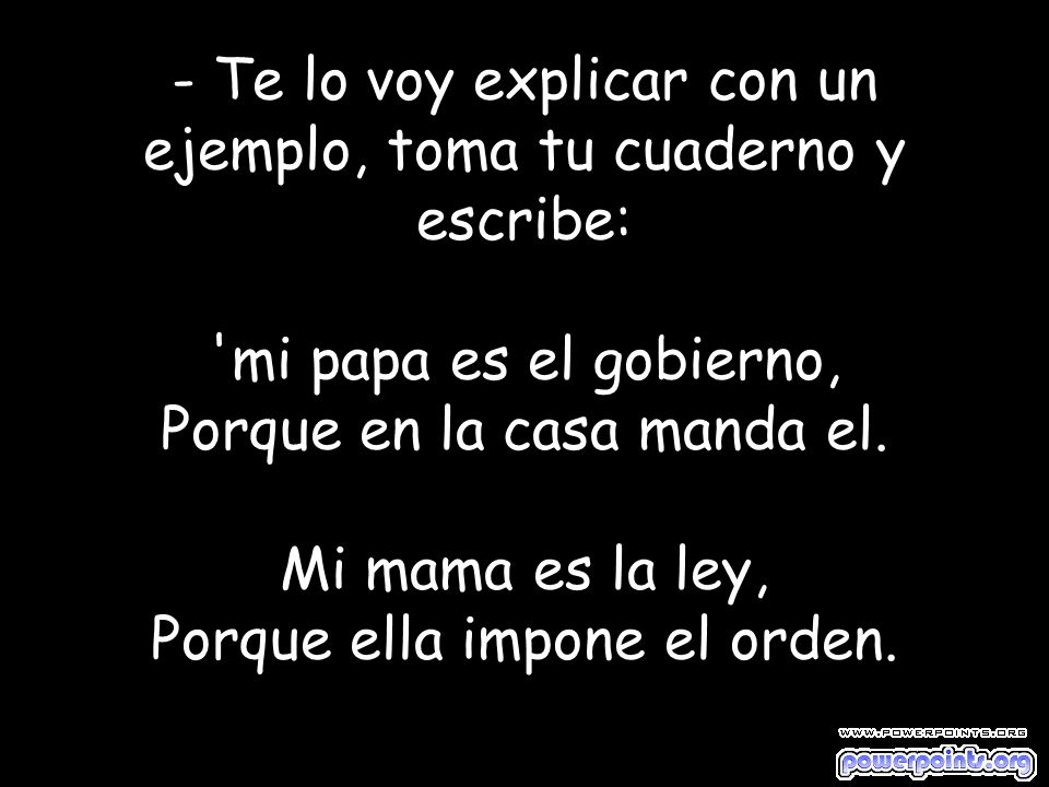 - Te lo voy explicar con un ejemplo, toma tu cuaderno y escribe: mi papa es el gobierno, Porque en la casa manda el.