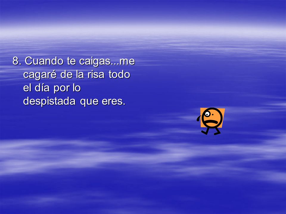8. Cuando te caigas...me cagaré de la risa todo el día por lo despistada que eres.