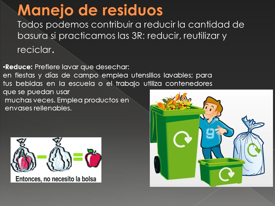 Manejo de residuos Todos podemos contribuir a reducir la cantidad de basura si practicamos las 3R: reducir, reutilizar y reciclar.