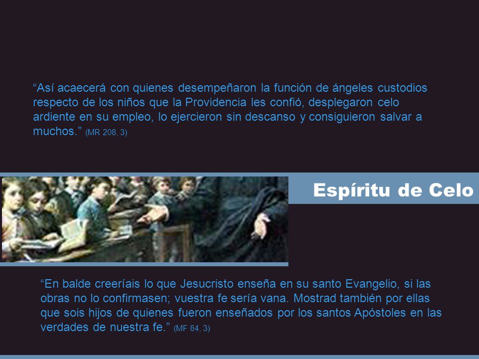 Así acaecerá con quienes desempeñaron la función de ángeles custodios respecto de los niños que la Providencia les confió, desplegaron celo ardiente en su empleo, lo ejercieron sin descanso y consiguieron salvar a muchos. (MR 208, 3)