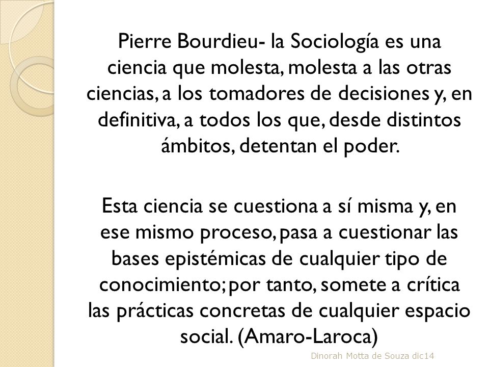Pierre Bourdieu- la Sociología es una ciencia que molesta, molesta a las otras ciencias, a los tomadores de decisiones y, en definitiva, a todos los que, desde distintos ámbitos, detentan el poder.