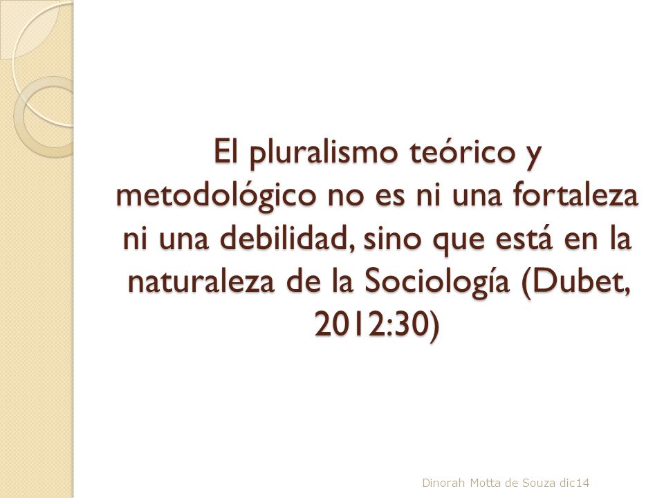 El pluralismo teórico y metodológico no es ni una fortaleza ni una debilidad, sino que está en la naturaleza de la Sociología (Dubet, 2012:30)