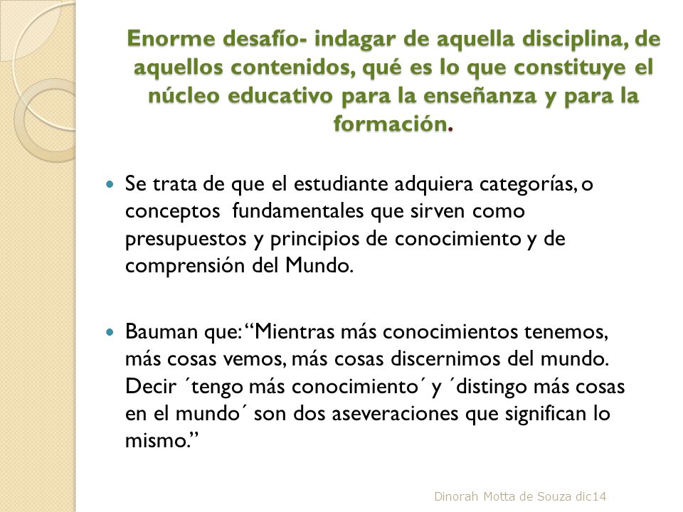 Enorme desafío- indagar de aquella disciplina, de aquellos contenidos, qué es lo que constituye el núcleo educativo para la enseñanza y para la formación.
