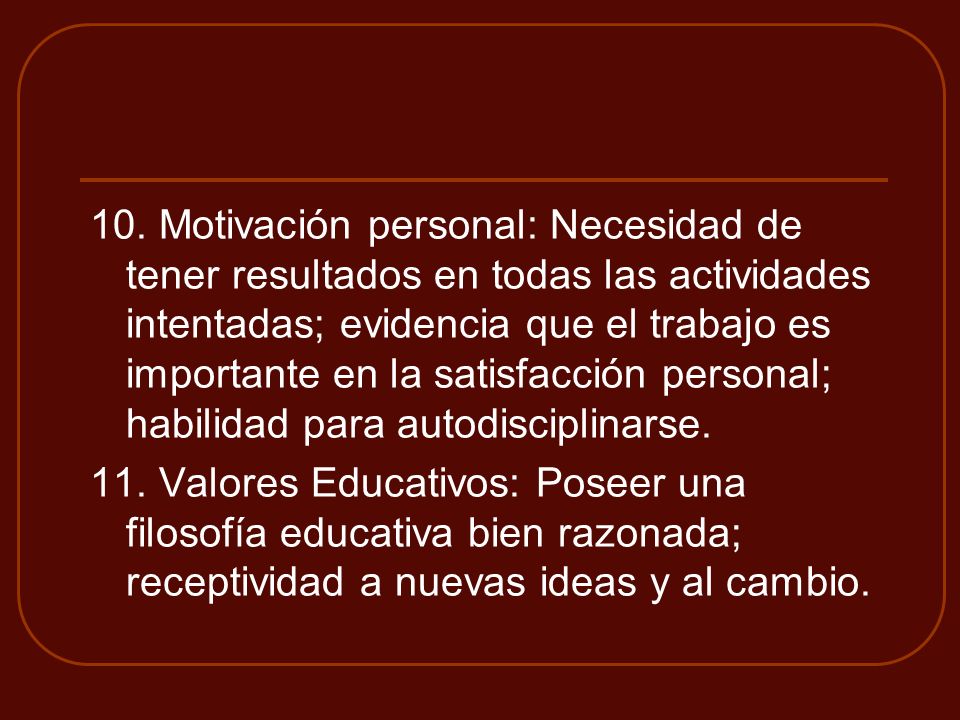 10. Motivación personal: Necesidad de tener resultados en todas las actividades intentadas; evidencia que el trabajo es importante en la satisfacción personal; habilidad para autodisciplinarse.